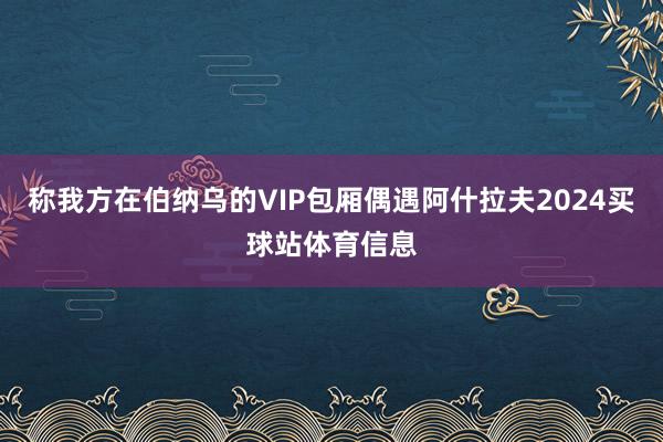 称我方在伯纳乌的VIP包厢偶遇阿什拉夫2024买球站体育信息