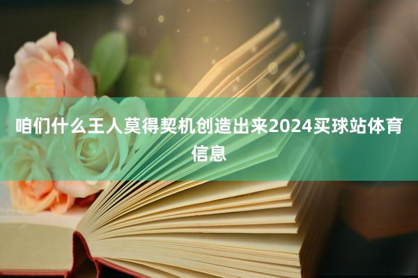 咱们什么王人莫得契机创造出来2024买球站体育信息