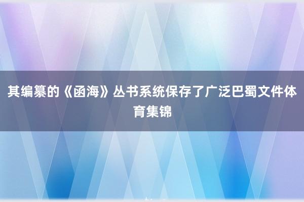 其编纂的《函海》丛书系统保存了广泛巴蜀文件体育集锦