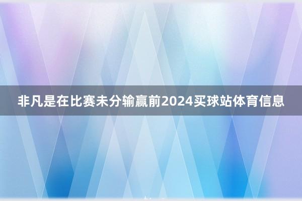 非凡是在比赛未分输赢前2024买球站体育信息