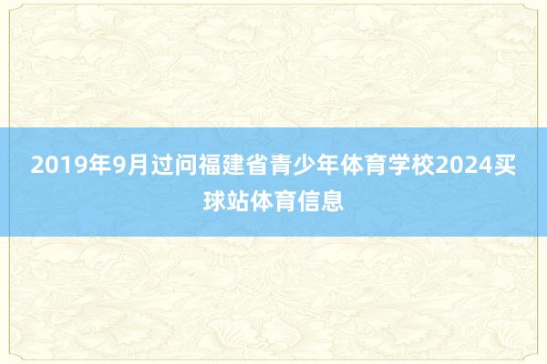 2019年9月过问福建省青少年体育学校2024买球站体育信息