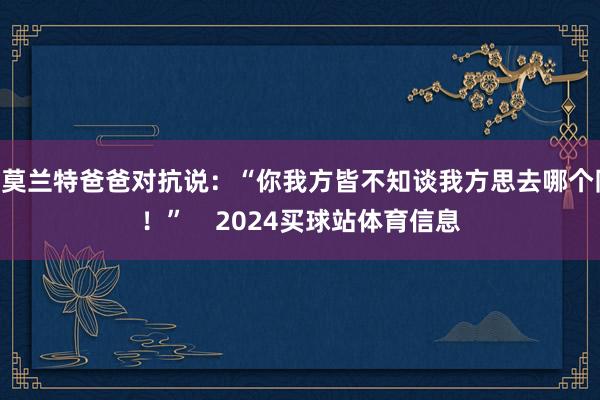 ”莫兰特爸爸对抗说：“你我方皆不知谈我方思去哪个队！”    2024买球站体育信息