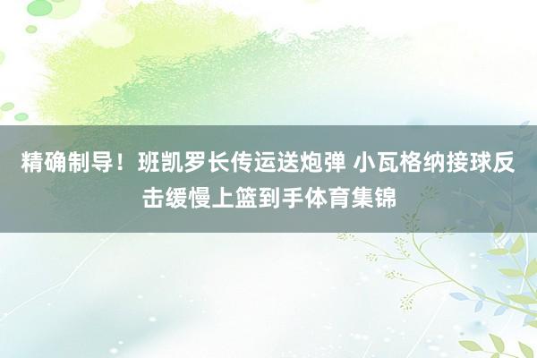 精确制导！班凯罗长传运送炮弹 小瓦格纳接球反击缓慢上篮到手体育集锦