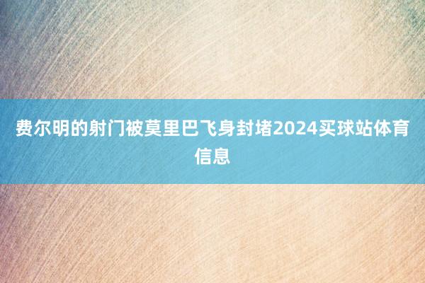 费尔明的射门被莫里巴飞身封堵2024买球站体育信息
