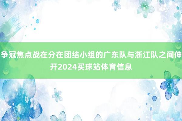 争冠焦点战在分在团结小组的广东队与浙江队之间伸开2024买球站体育信息