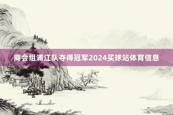 商会组浦江队夺得冠军2024买球站体育信息