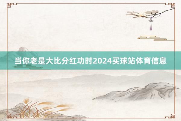 当你老是大比分红功时2024买球站体育信息
