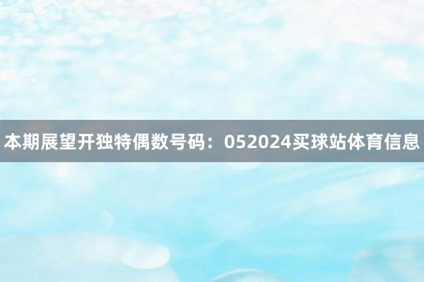 本期展望开独特偶数号码:052024买球站体育信息