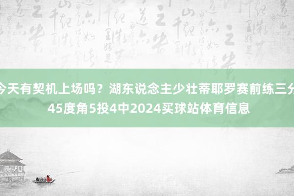 今天有契机上场吗？湖东说念主少壮蒂耶罗赛前练三分 45度角5投4中2024买球站体育信息
