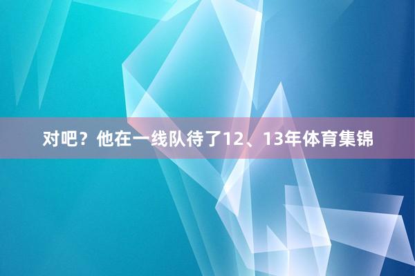 对吧？他在一线队待了12、13年体育集锦