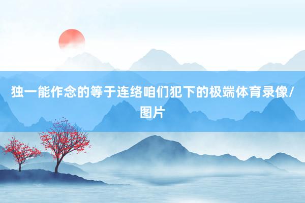 独一能作念的等于连络咱们犯下的极端体育录像/图片