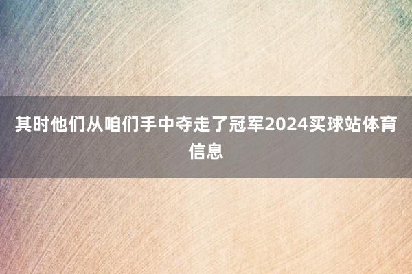 其时他们从咱们手中夺走了冠军2024买球站体育信息