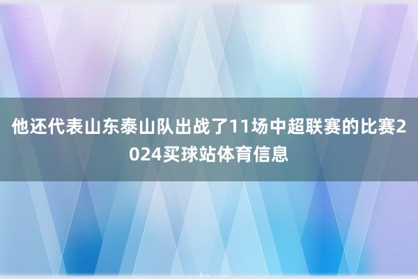 他还代表山东泰山队出战了11场中超联赛的比赛2024买球站体育信息