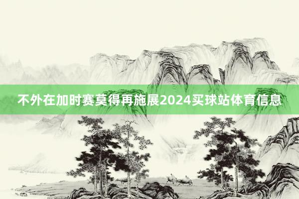 不外在加时赛莫得再施展2024买球站体育信息