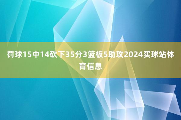 罚球15中14砍下35分3篮板5助攻2024买球站体育信息