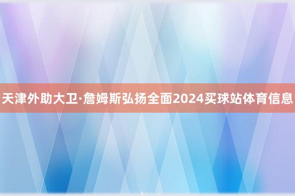 天津外助大卫·詹姆斯弘扬全面2024买球站体育信息