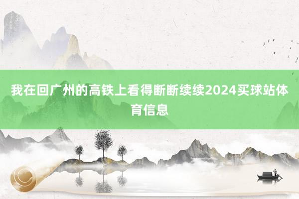 我在回广州的高铁上看得断断续续2024买球站体育信息