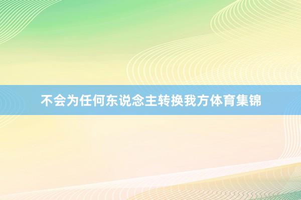 不会为任何东说念主转换我方体育集锦