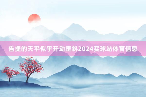 告捷的天平似乎开动歪斜2024买球站体育信息