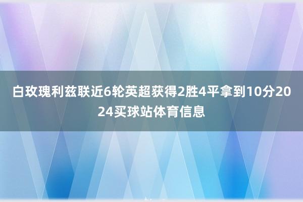 白玫瑰利兹联近6轮英超获得2胜4平拿到10分2024买球站体育信息