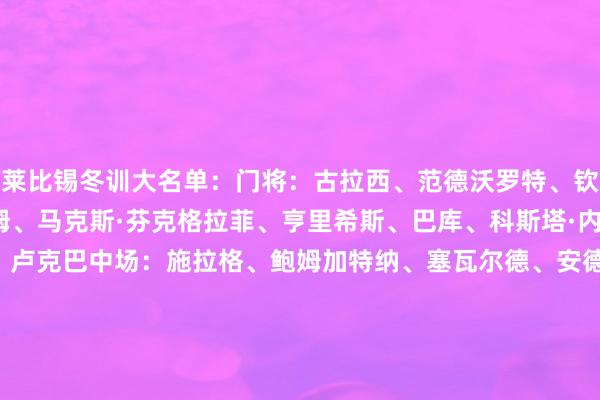 莱比锡冬训大名单:门将:古拉西、范德沃罗特、钦克勒后卫:奥尔班、劳姆、马克斯·芬克格拉菲、亨里希斯、巴库、科斯塔·内德伊科维奇、比施亚布、卢克巴中场:施拉格、鲍姆加特纳、塞瓦尔德、安德里亚·马克西莫维奇、韦德拉奥果、埃泽希尔·班祖皆时尚:哈德尔、罗慕洛、提蒂姆·戈米、约翰·巴卡约科、努萨、维尔纳青训:埃利安·哈纳(守门员)、本诺·卡尔特费莱特、乔纳森·诺比耶、若汉·恩加切乌、乔耶克斯·邦吉、桑巴·科纳特 体育录像/图片