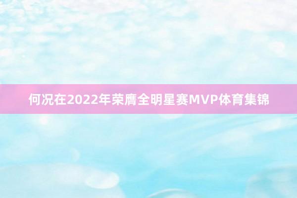 何况在2022年荣膺全明星赛MVP体育集锦
