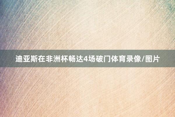 迪亚斯在非洲杯畅达4场破门体育录像/图片