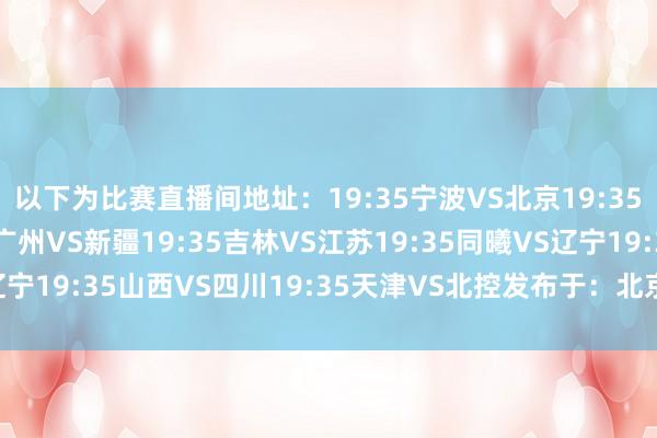 以下为比赛直播间地址：19:35宁波VS北京19:35福建VS山东19:35广州VS新疆19:35吉林VS江苏19:35同曦VS辽宁19:35山西VS四川19:35天津VS北控发布于：北京市体育录像/图片