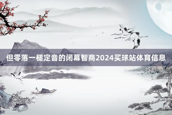 但零落一槌定音的闭幕智商2024买球站体育信息
