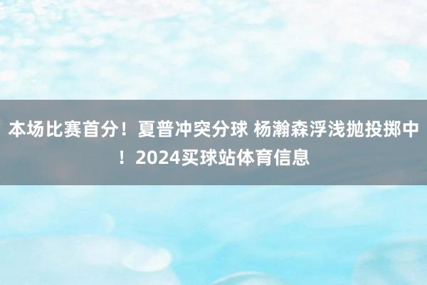 本场比赛首分！夏普冲突分球 杨瀚森浮浅抛投掷中！2024买球站体育信息