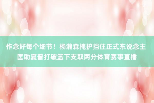 作念好每个细节！杨瀚森掩护挡住正式东说念主 匡助夏普打破篮下支取两分体育赛事直播