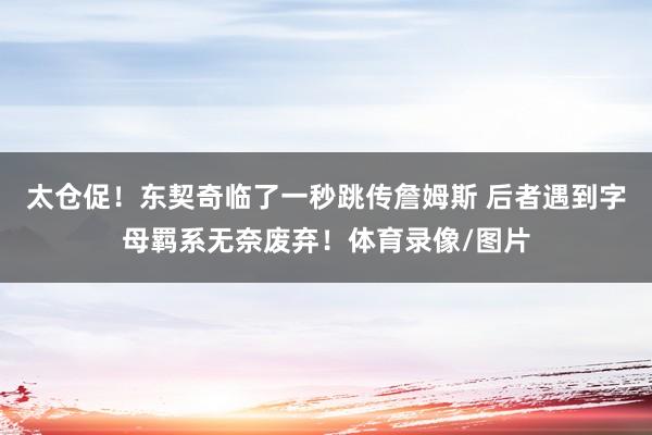 太仓促！东契奇临了一秒跳传詹姆斯 后者遇到字母羁系无奈废弃！体育录像/图片