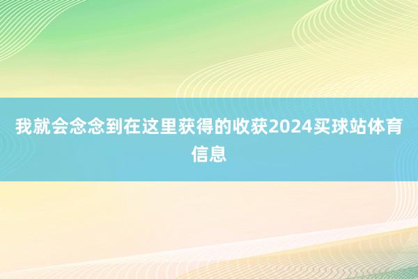 我就会念念到在这里获得的收获2024买球站体育信息