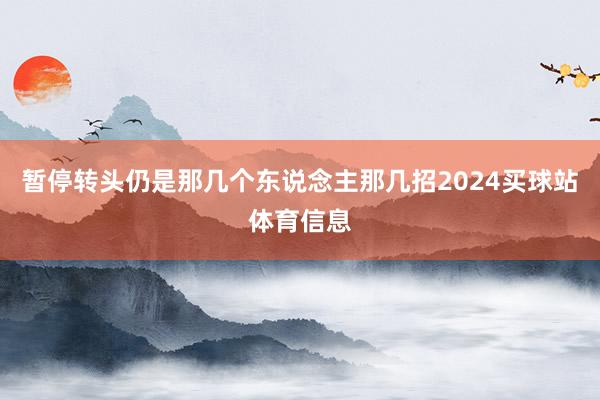 暂停转头仍是那几个东说念主那几招2024买球站体育信息