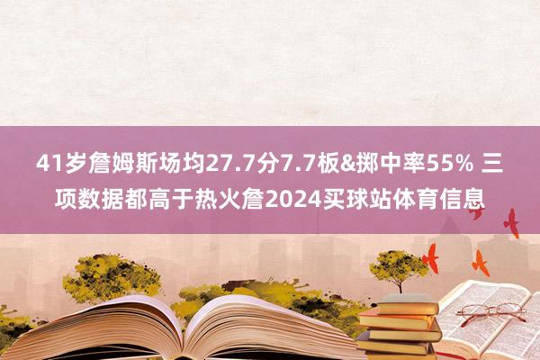 41岁詹姆斯场均27.7分7.7板&掷中率55% 三项数据都高于热火詹2024买球站体育信息