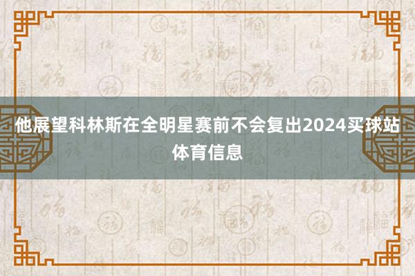 他展望科林斯在全明星赛前不会复出2024买球站体育信息