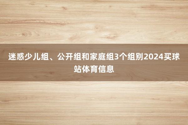 迷惑少儿组、公开组和家庭组3个组别2024买球站体育信息