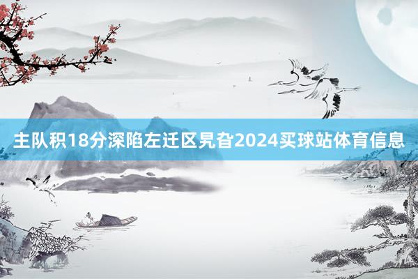 主队积18分深陷左迁区旯旮2024买球站体育信息