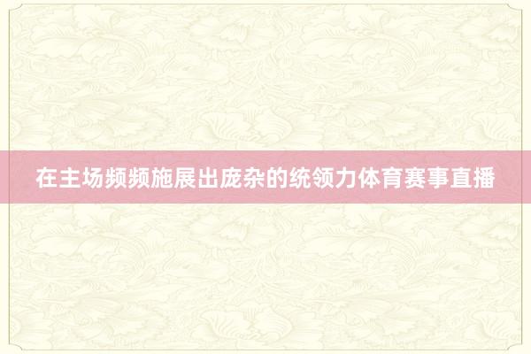 在主场频频施展出庞杂的统领力体育赛事直播