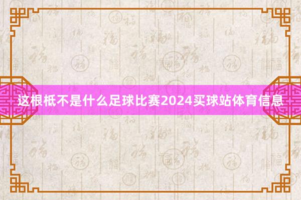 这根柢不是什么足球比赛2024买球站体育信息
