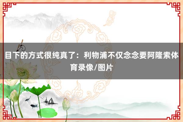 目下的方式很纯真了:利物浦不仅念念要阿隆索体育录像/图片