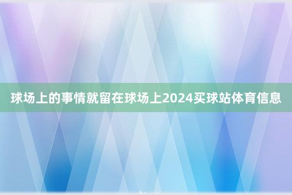 球场上的事情就留在球场上2024买球站体育信息