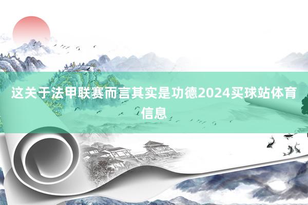 这关于法甲联赛而言其实是功德2024买球站体育信息