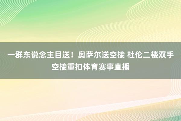 一群东说念主目送！奥萨尔送空接 杜伦二楼双手空接重扣体育赛事直播