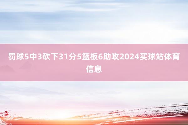 罚球5中3砍下31分5篮板6助攻2024买球站体育信息