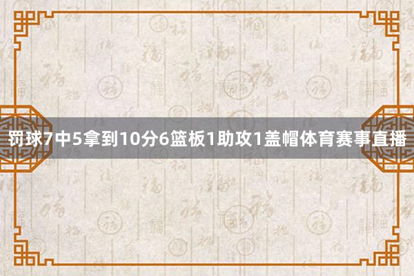 罚球7中5拿到10分6篮板1助攻1盖帽体育赛事直播