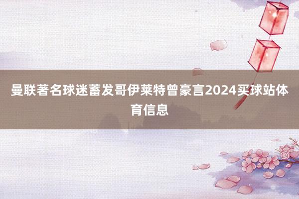 曼联著名球迷蓄发哥伊莱特曾豪言2024买球站体育信息