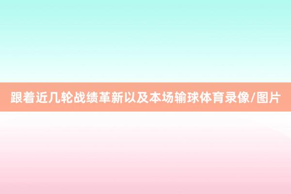跟着近几轮战绩革新以及本场输球体育录像/图片