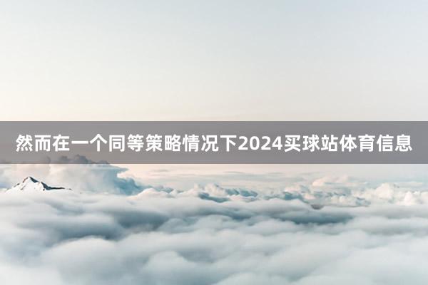 然而在一个同等策略情况下2024买球站体育信息