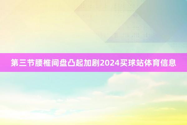第三节腰椎间盘凸起加剧2024买球站体育信息